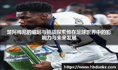 楚阿梅尼的崛起与挑战探索他在足球世界中的影响力与未来发展