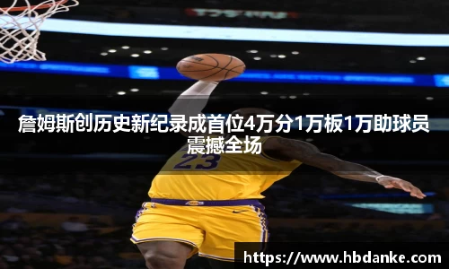 詹姆斯创历史新纪录成首位4万分1万板1万助球员震撼全场