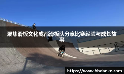 聚焦滑板文化成都滑板队分享比赛经验与成长故事