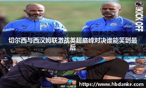 切尔西与西汉姆联激战英超巅峰对决谁能笑到最后